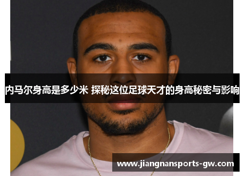 内马尔身高是多少米 探秘这位足球天才的身高秘密与影响