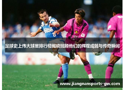 足球史上伟大球星排行榜揭晓回顾他们的辉煌成就与传奇瞬间