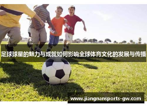 足球球星的魅力与成就如何影响全球体育文化的发展与传播