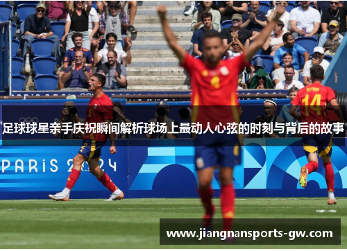 足球球星亲手庆祝瞬间解析球场上最动人心弦的时刻与背后的故事