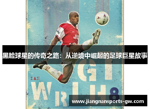 黑脸球星的传奇之路：从逆境中崛起的足球巨星故事