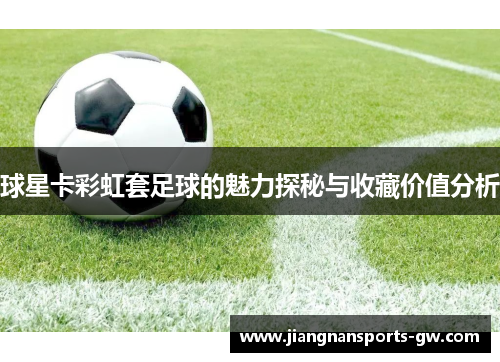 球星卡彩虹套足球的魅力探秘与收藏价值分析