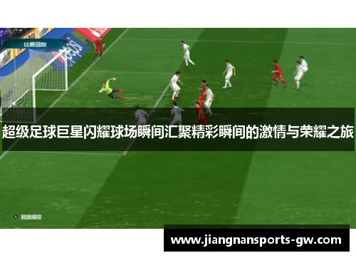 超级足球巨星闪耀球场瞬间汇聚精彩瞬间的激情与荣耀之旅