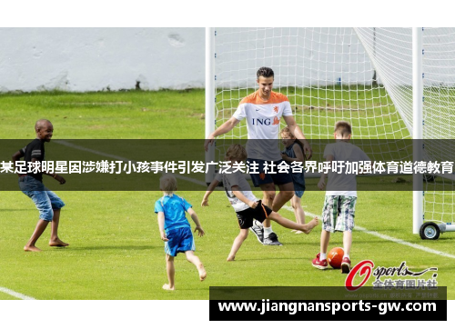 某足球明星因涉嫌打小孩事件引发广泛关注 社会各界呼吁加强体育道德教育