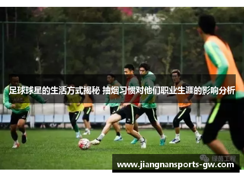 足球球星的生活方式揭秘 抽烟习惯对他们职业生涯的影响分析