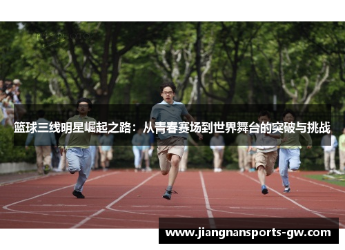 篮球三线明星崛起之路：从青春赛场到世界舞台的突破与挑战