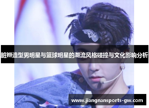 脏辫造型男明星与篮球明星的潮流风格碰撞与文化影响分析