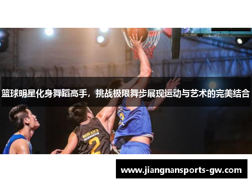 篮球明星化身舞蹈高手，挑战极限舞步展现运动与艺术的完美结合