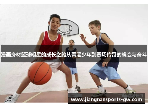 漫画身材篮球明星的成长之路从青涩少年到赛场传奇的蜕变与奋斗