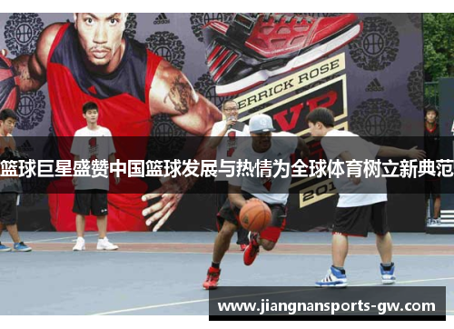 篮球巨星盛赞中国篮球发展与热情为全球体育树立新典范
