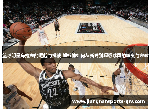 篮球明星乌拉夫的崛起与挑战 解析他如何从新秀到超级球员的转变与突破