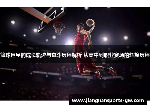 篮球巨星的成长轨迹与奋斗历程解析 从高中到职业赛场的辉煌历程