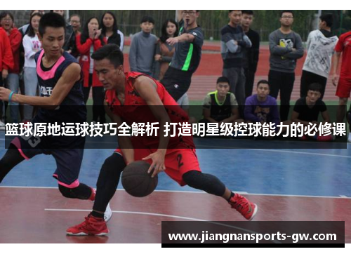 篮球原地运球技巧全解析 打造明星级控球能力的必修课