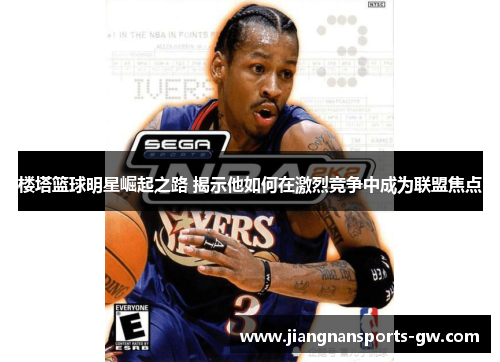 楼塔篮球明星崛起之路 揭示他如何在激烈竞争中成为联盟焦点