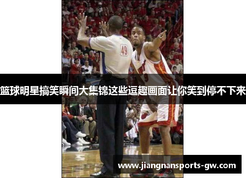 篮球明星搞笑瞬间大集锦这些逗趣画面让你笑到停不下来