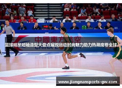 篮球明星短袖造型大盘点展现运动时尚魅力助力热潮席卷全球
