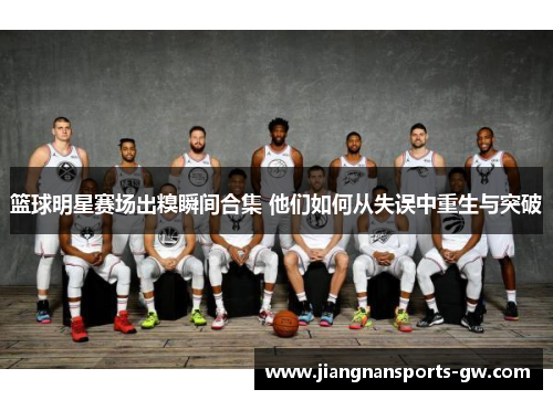 篮球明星赛场出糗瞬间合集 他们如何从失误中重生与突破