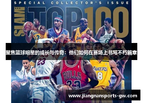 聚焦篮球明星的成长与传奇：他们如何在赛场上书写不朽篇章
