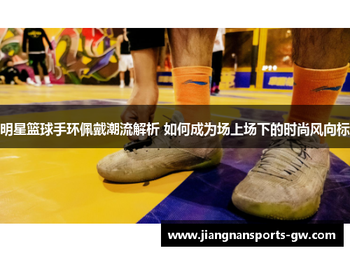 明星篮球手环佩戴潮流解析 如何成为场上场下的时尚风向标